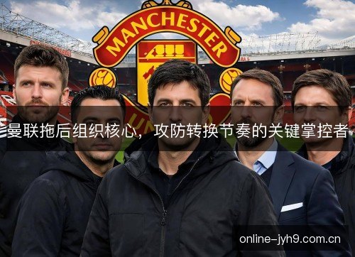 曼联拖后组织核心，攻防转换节奏的关键掌控者