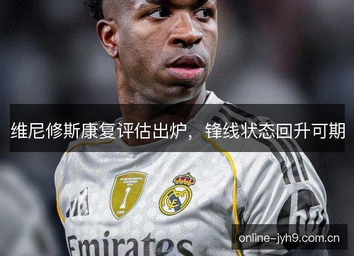 维尼修斯康复评估出炉，锋线状态回升可期